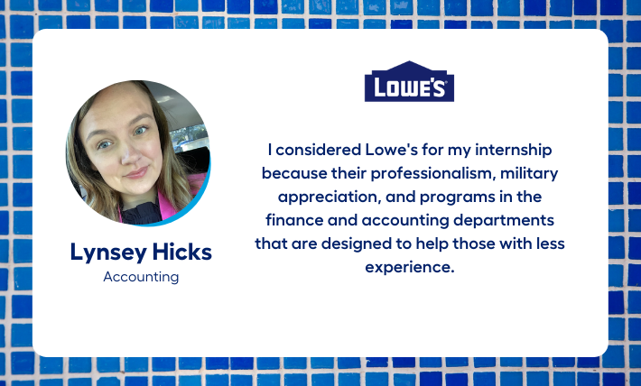 Lynsey Hicks, Accounting intern, says "I considered Lowe's for my internship because their professionalism, military appreciation, and programs in the finance and accounting departments that are designed to help those with less experience."