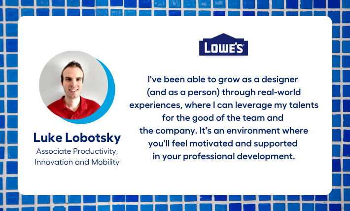 Luke Lobotsky, Associate Productivity, Innovation and Mobility intern, says "I've been able to grow as a designer  (and as a person) through real-world experiences, where I can leverage my talents for the good of the team and  the company. It's an environment where you'll feel motivated and supported  in your professional development."